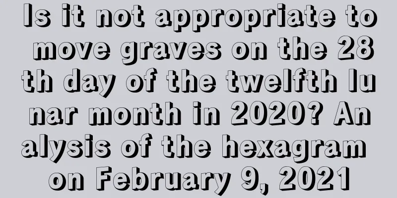 Is it not appropriate to move graves on the 28th day of the twelfth lunar month in 2020? Analysis of the hexagram on February 9, 2021