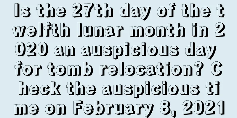 Is the 27th day of the twelfth lunar month in 2020 an auspicious day for tomb relocation? Check the auspicious time on February 8, 2021