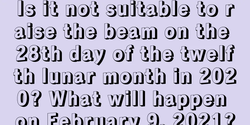 Is it not suitable to raise the beam on the 28th day of the twelfth lunar month in 2020? What will happen on February 9, 2021?