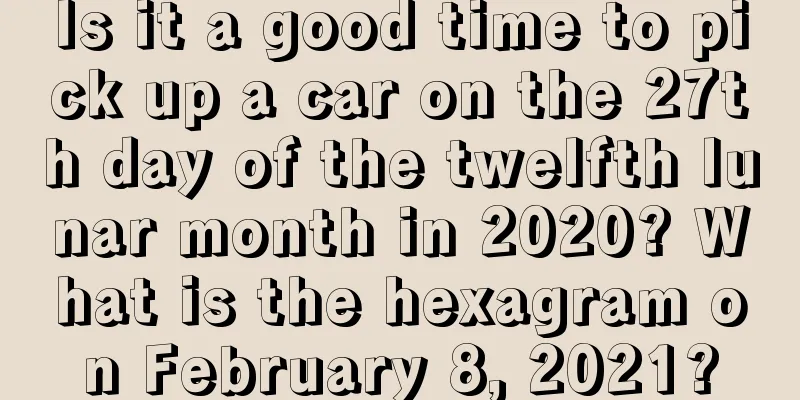 Is it a good time to pick up a car on the 27th day of the twelfth lunar month in 2020? What is the hexagram on February 8, 2021?