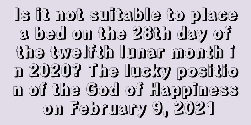 Is it not suitable to place a bed on the 28th day of the twelfth lunar month in 2020? The lucky position of the God of Happiness on February 9, 2021