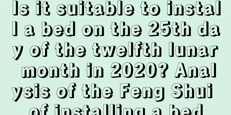 Is it suitable to install a bed on the 25th day of the twelfth lunar month in 2020? Analysis of the Feng Shui of installing a bed