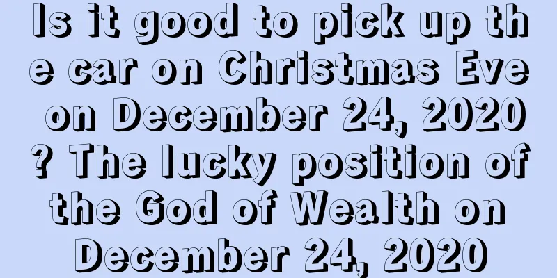 Is it good to pick up the car on Christmas Eve on December 24, 2020? The lucky position of the God of Wealth on December 24, 2020