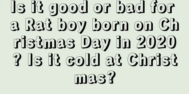 Is it good or bad for a Rat boy born on Christmas Day in 2020? Is it cold at Christmas?