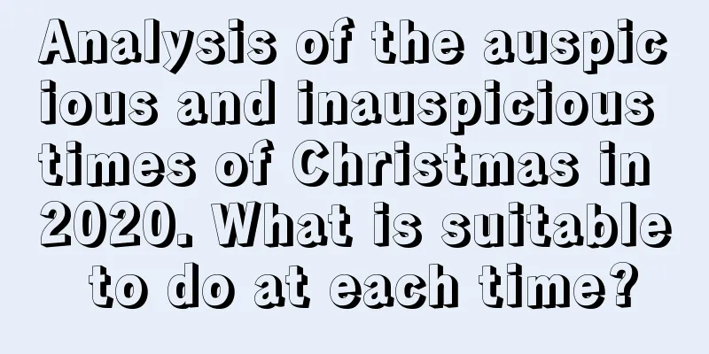 Analysis of the auspicious and inauspicious times of Christmas in 2020. What is suitable to do at each time?