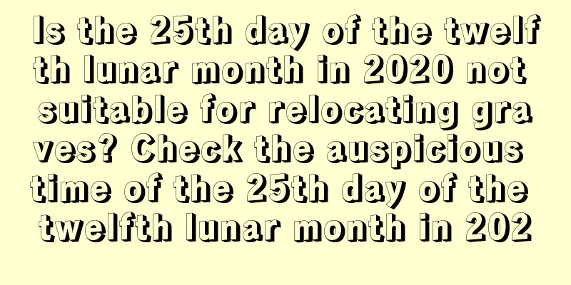 Is the 25th day of the twelfth lunar month in 2020 not suitable for relocating graves? Check the auspicious time of the 25th day of the twelfth lunar month in 2020