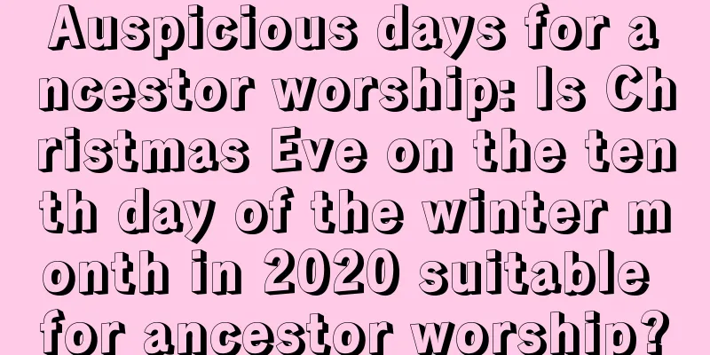 Auspicious days for ancestor worship: Is Christmas Eve on the tenth day of the winter month in 2020 suitable for ancestor worship?