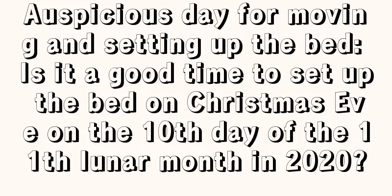 Auspicious day for moving and setting up the bed: Is it a good time to set up the bed on Christmas Eve on the 10th day of the 11th lunar month in 2020?