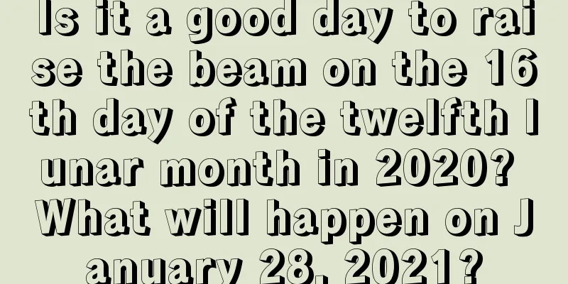 Is it a good day to raise the beam on the 16th day of the twelfth lunar month in 2020? What will happen on January 28, 2021?