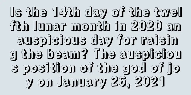 Is the 14th day of the twelfth lunar month in 2020 an auspicious day for raising the beam? The auspicious position of the god of joy on January 26, 2021
