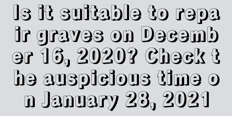 Is it suitable to repair graves on December 16, 2020? Check the auspicious time on January 28, 2021