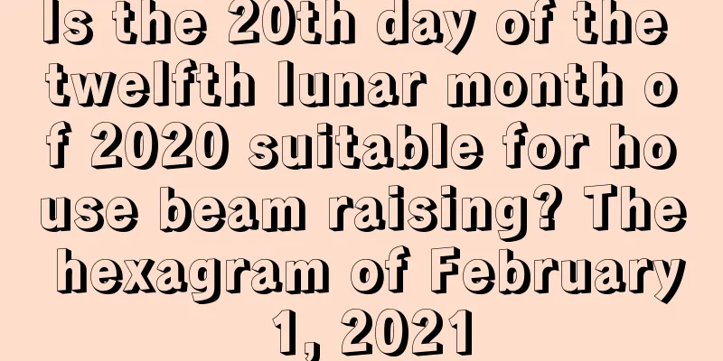 Is the 20th day of the twelfth lunar month of 2020 suitable for house beam raising? The hexagram of February 1, 2021