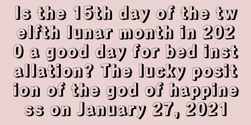 Is the 15th day of the twelfth lunar month in 2020 a good day for bed installation? The lucky position of the god of happiness on January 27, 2021