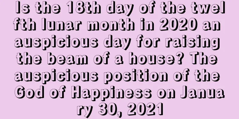 Is the 18th day of the twelfth lunar month in 2020 an auspicious day for raising the beam of a house? The auspicious position of the God of Happiness on January 30, 2021