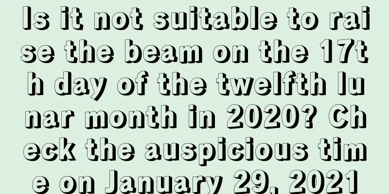 Is it not suitable to raise the beam on the 17th day of the twelfth lunar month in 2020? Check the auspicious time on January 29, 2021