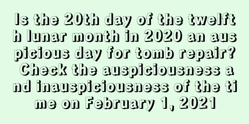 Is the 20th day of the twelfth lunar month in 2020 an auspicious day for tomb repair? Check the auspiciousness and inauspiciousness of the time on February 1, 2021