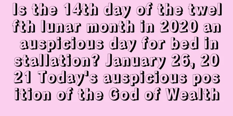 Is the 14th day of the twelfth lunar month in 2020 an auspicious day for bed installation? January 26, 2021 Today's auspicious position of the God of Wealth