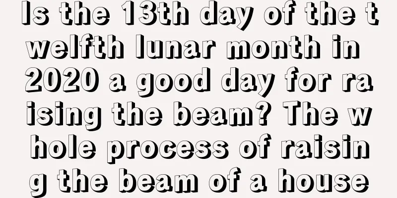 Is the 13th day of the twelfth lunar month in 2020 a good day for raising the beam? The whole process of raising the beam of a house