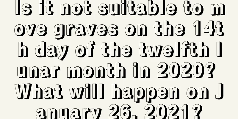 Is it not suitable to move graves on the 14th day of the twelfth lunar month in 2020? What will happen on January 26, 2021?