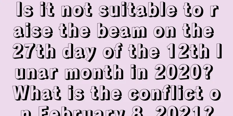 Is it not suitable to raise the beam on the 27th day of the 12th lunar month in 2020? What is the conflict on February 8, 2021?