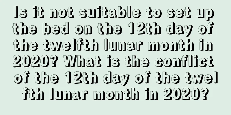 Is it not suitable to set up the bed on the 12th day of the twelfth lunar month in 2020? What is the conflict of the 12th day of the twelfth lunar month in 2020?