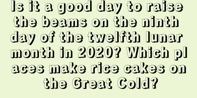 Is it a good day to raise the beams on the ninth day of the twelfth lunar month in 2020? Which places make rice cakes on the Great Cold?