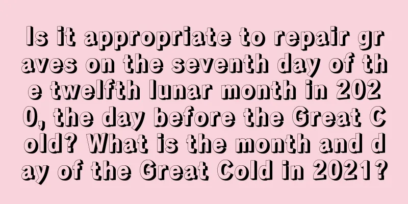 Is it appropriate to repair graves on the seventh day of the twelfth lunar month in 2020, the day before the Great Cold? What is the month and day of the Great Cold in 2021?