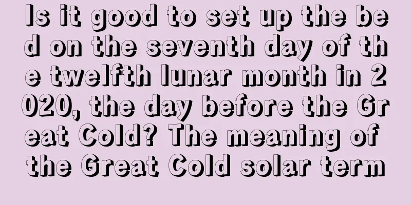Is it good to set up the bed on the seventh day of the twelfth lunar month in 2020, the day before the Great Cold? The meaning of the Great Cold solar term