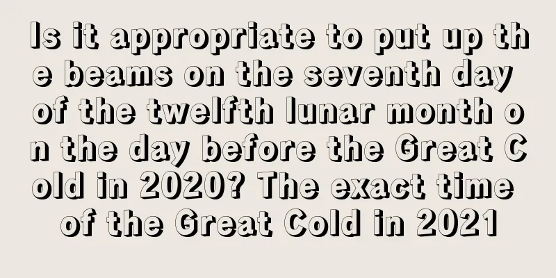 Is it appropriate to put up the beams on the seventh day of the twelfth lunar month on the day before the Great Cold in 2020? The exact time of the Great Cold in 2021