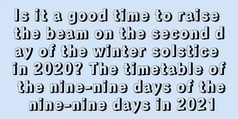 Is it a good time to raise the beam on the second day of the winter solstice in 2020? The timetable of the nine-nine days of the nine-nine days in 2021