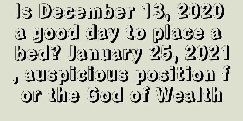Is December 13, 2020 a good day to place a bed? January 25, 2021, auspicious position for the God of Wealth