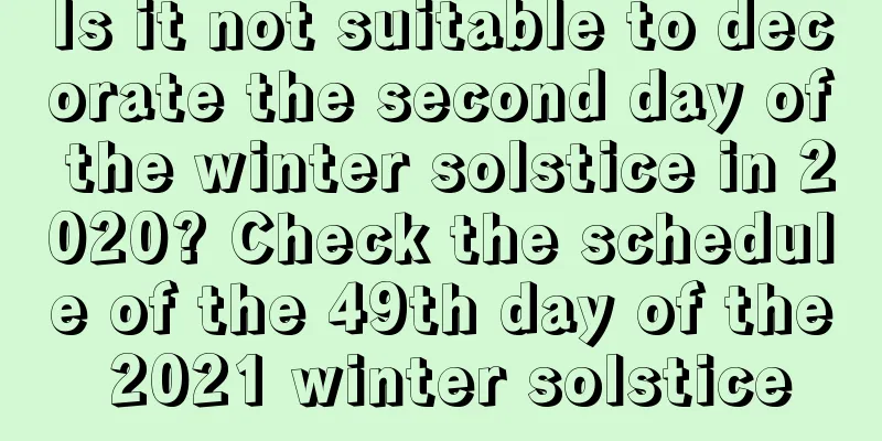Is it not suitable to decorate the second day of the winter solstice in 2020? Check the schedule of the 49th day of the 2021 winter solstice