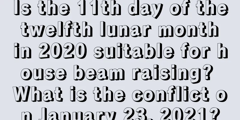 Is the 11th day of the twelfth lunar month in 2020 suitable for house beam raising? What is the conflict on January 23, 2021?