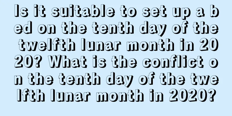 Is it suitable to set up a bed on the tenth day of the twelfth lunar month in 2020? What is the conflict on the tenth day of the twelfth lunar month in 2020?