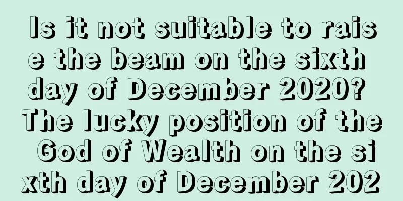 Is it not suitable to raise the beam on the sixth day of December 2020? The lucky position of the God of Wealth on the sixth day of December 2020