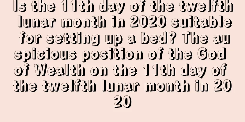 Is the 11th day of the twelfth lunar month in 2020 suitable for setting up a bed? The auspicious position of the God of Wealth on the 11th day of the twelfth lunar month in 2020