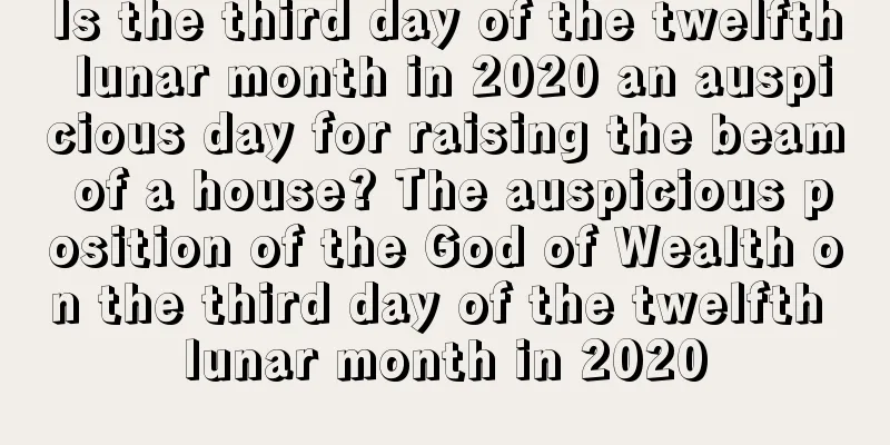 Is the third day of the twelfth lunar month in 2020 an auspicious day for raising the beam of a house? The auspicious position of the God of Wealth on the third day of the twelfth lunar month in 2020