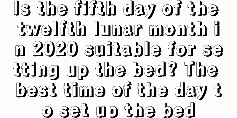 Is the fifth day of the twelfth lunar month in 2020 suitable for setting up the bed? The best time of the day to set up the bed