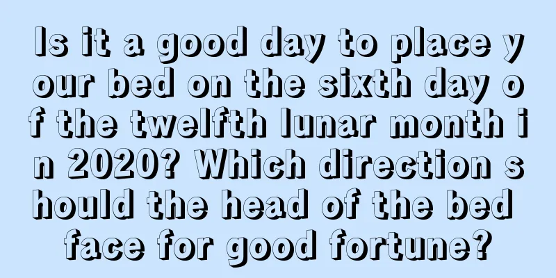 Is it a good day to place your bed on the sixth day of the twelfth lunar month in 2020? Which direction should the head of the bed face for good fortune?