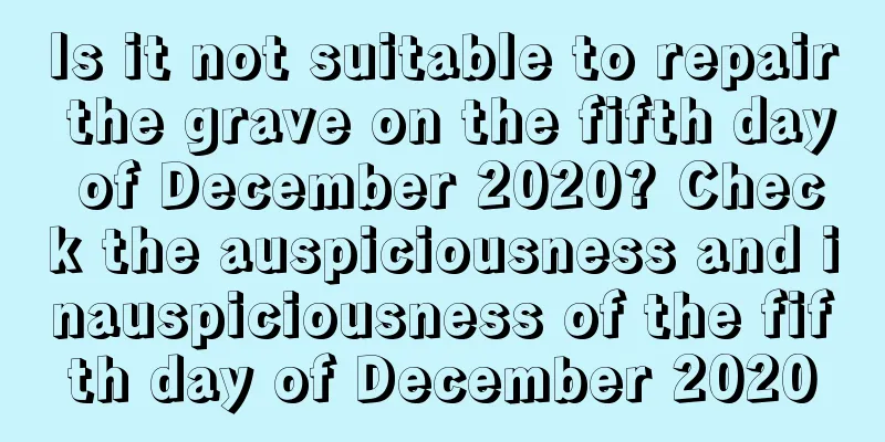 Is it not suitable to repair the grave on the fifth day of December 2020? Check the auspiciousness and inauspiciousness of the fifth day of December 2020