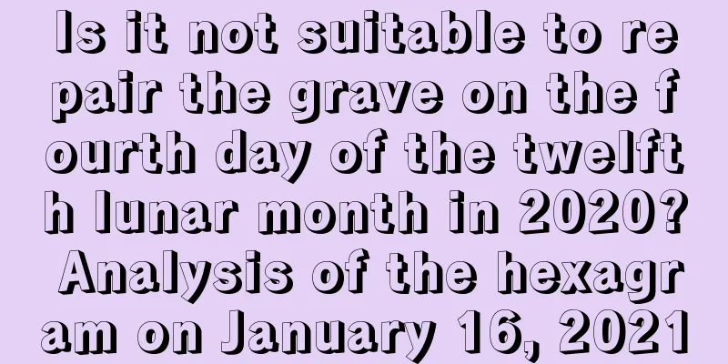 Is it not suitable to repair the grave on the fourth day of the twelfth lunar month in 2020? Analysis of the hexagram on January 16, 2021