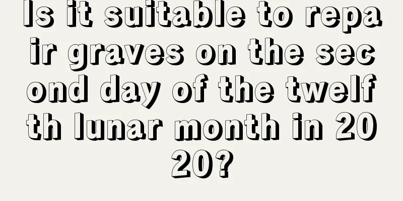 Is it suitable to repair graves on the second day of the twelfth lunar month in 2020?