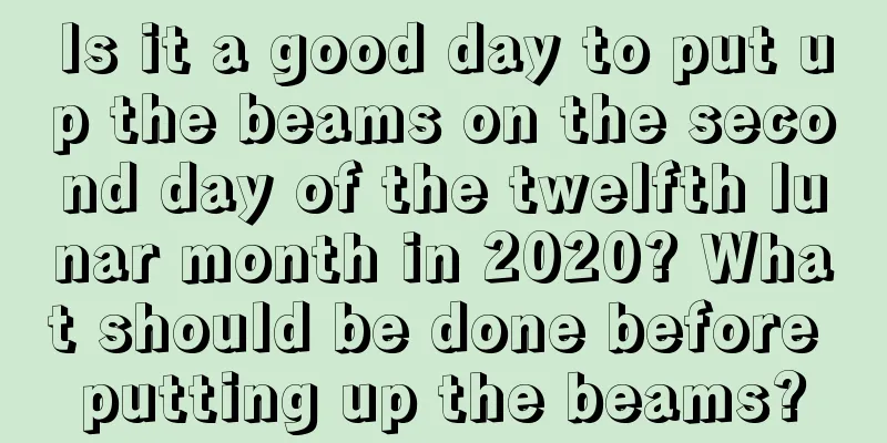 Is it a good day to put up the beams on the second day of the twelfth lunar month in 2020? What should be done before putting up the beams?