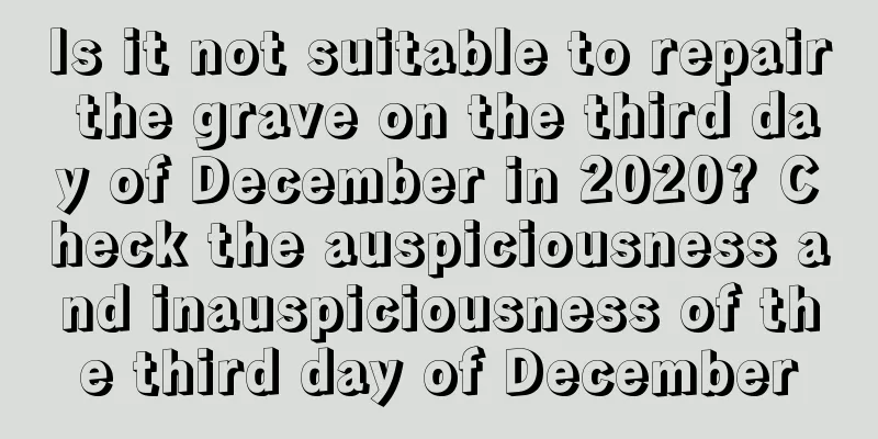 Is it not suitable to repair the grave on the third day of December in 2020? Check the auspiciousness and inauspiciousness of the third day of December