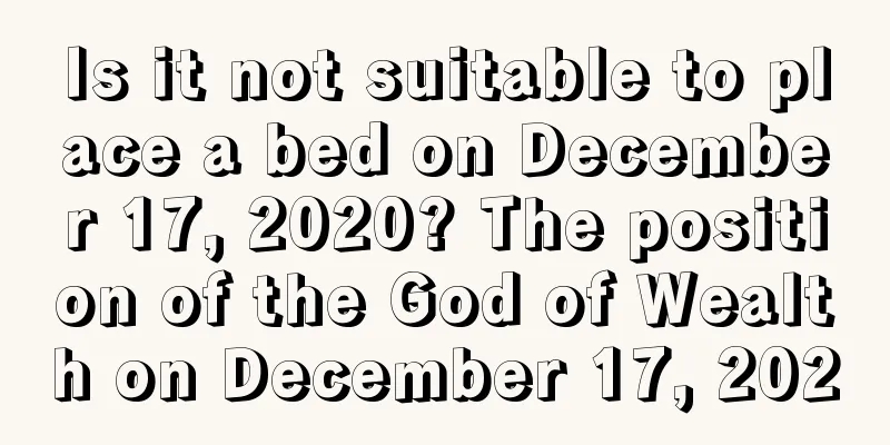 Is it not suitable to place a bed on December 17, 2020? The position of the God of Wealth on December 17, 2020