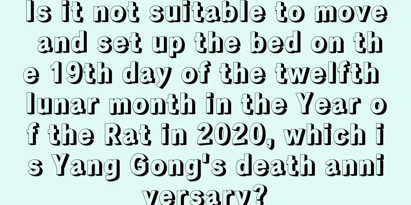 Is it not suitable to move and set up the bed on the 19th day of the twelfth lunar month in the Year of the Rat in 2020, which is Yang Gong's death anniversary?