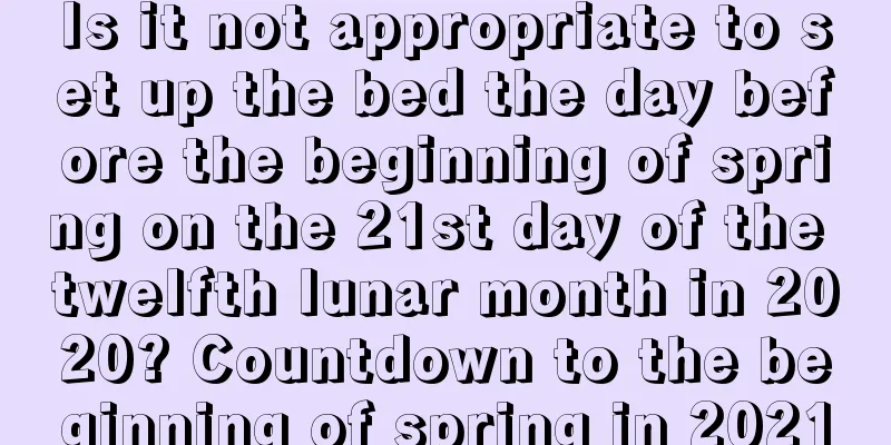 Is it not appropriate to set up the bed the day before the beginning of spring on the 21st day of the twelfth lunar month in 2020? Countdown to the beginning of spring in 2021