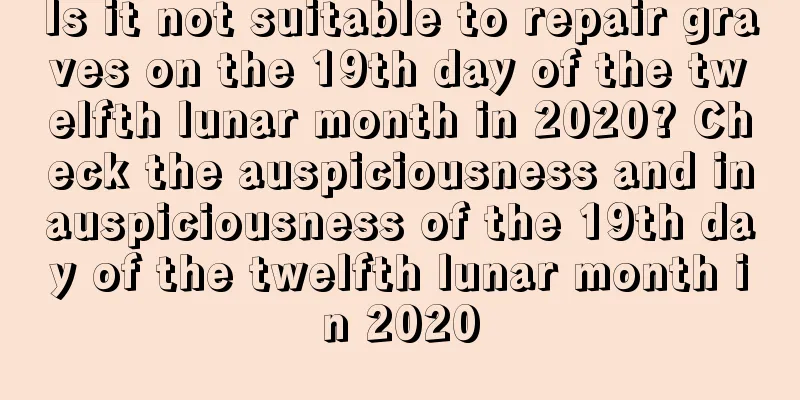 Is it not suitable to repair graves on the 19th day of the twelfth lunar month in 2020? Check the auspiciousness and inauspiciousness of the 19th day of the twelfth lunar month in 2020