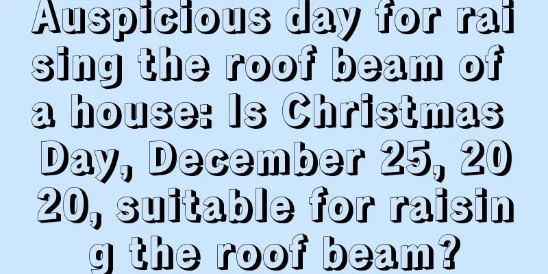 Auspicious day for raising the roof beam of a house: Is Christmas Day, December 25, 2020, suitable for raising the roof beam?