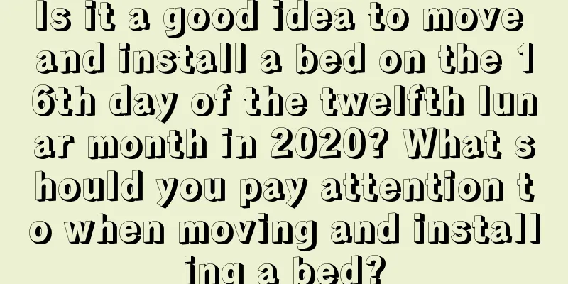 Is it a good idea to move and install a bed on the 16th day of the twelfth lunar month in 2020? What should you pay attention to when moving and installing a bed?